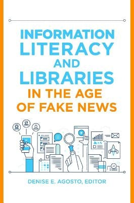 Information Literacy and Libraries in the Age of Fake News by Agosto, Denise