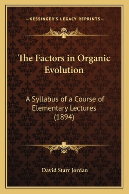 The Factors in Organic Evolution: A Syllabus of a Course of Elementary Lectures (1894) by Jordan, David Starr