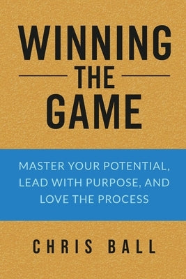 Winning The Game: Master Your Potential, Lead With Purpose, And Love The Process by Ball, Chris