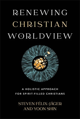 Renewing Christian Worldview: A Holistic Approach for Spirit-Filled Christians by Félix-Jäger, Steven