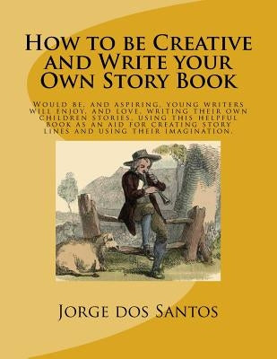How to be Creative and Write your Own Story Book: Would be, and aspiring, young writers will enjoy, and love, writing their own children stories, usin by Dos Santos, Jorge