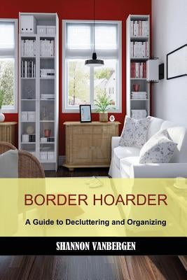 Border Hoarder: Organizing Tips to Declutter Your Home by Vanbergen, Shannon