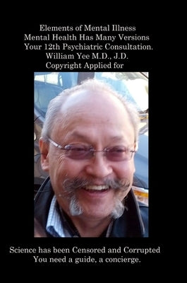 Elements of Mental Illness Mental Health Has Many Versions Your 12th Psychiatric Consultation. William Yee M.D., J.D. Copyright Applied for: R. by Yee, William