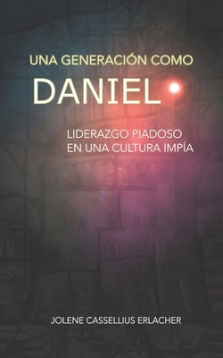 Una generación como Daniel: Liderazgo piadoso en una cultura impía by Vanoye, Idai S. Ramírez
