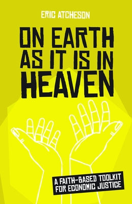 On Earth as It Is in Heaven: A Faith-Based Toolkit for Economic Justice by Atcheson, Eric