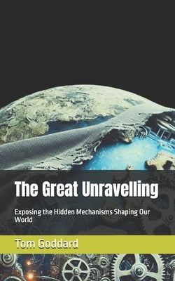 The Great Unravelling: Exposing the Hidden Mechanisms Shaping Our World by Goddard, Tom M.