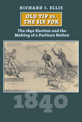 Old Tip vs. the Sly Fox: The 1840 Election and the Making of a Partisan Nation by Richard Ellis
