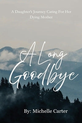 A Long Goodbye: A Daughter's Journey Caring For Her Dying Mother by Carter, Michelle