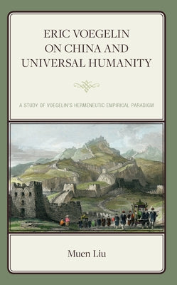 Eric Voegelin on China and Universal Humanity: A Study of Voegelin's Hermeneutic Empirical Paradigm by Liu, Muen