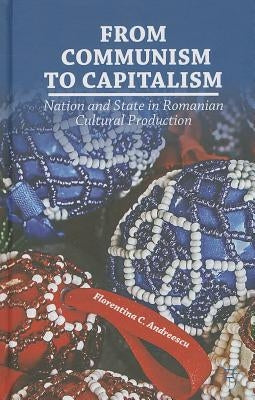 From Communism to Capitalism: Nation and State in Romanian Cultural Production by Andreescu, F.