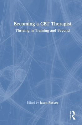 Becoming a CBT Therapist: Thriving in Training and Beyond by Roscoe, Jason