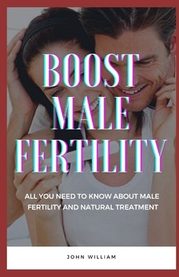 Boost Male Fertility: All You Need To Know About Male Fertility And Natural Treatment by William, John