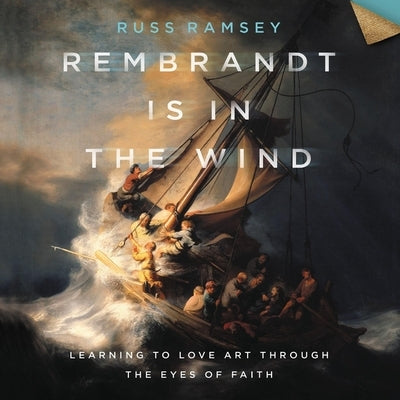 Rembrandt Is in the Wind: Learning to Love Art Through the Eyes of Faith by Ramsey, Russ