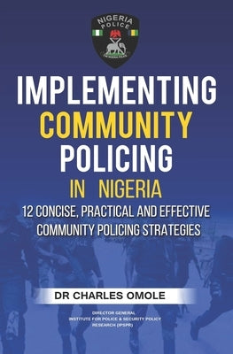 Implementing Community Policing in Nigeria: 12 Concise, Practical and Effective Community Policing Strategies by Omole, Charles