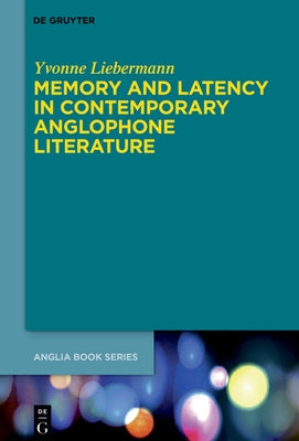 Memory and Latency in Contemporary Anglophone Literature by Liebermann, Yvonne