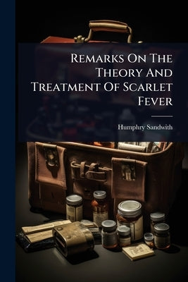 Remarks On The Theory And Treatment Of Scarlet Fever by Sandwith, Humphry