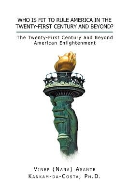 Who Is Fit to Rule America in the Twenty-First Century and Beyond?: The Twenty-First Century and Beyond American Enlightenment by Kankam-Da-Costa, Vinep A.