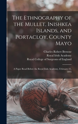 The Ethnography of the Mullet, Inishkea Islands, and Portacloy, County Mayo: a Paper Read Before the Royal Irish Academy, February 25, 1895 by Browne, Charles Robert