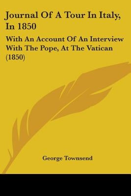 Journal Of A Tour In Italy, In 1850: With An Account Of An Interview With The Pope, At The Vatican (1850) by Townsend, George