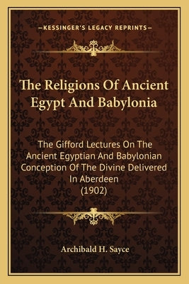 The Religions of Ancient Egypt and Babylonia: The Gifford Lectures on the Ancient Egyptian and Babylonian Conception of the Divine Delivered in Aberde by Sayce, Archibald H.