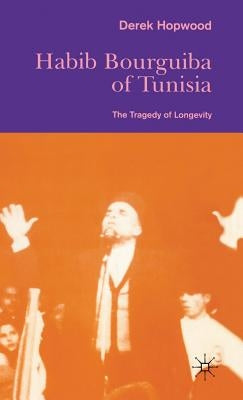 Habib Bourguiba of Tunisia: The Tragedy of Longevity by Hopwood, Derek
