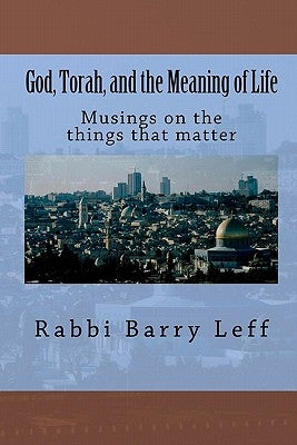 God, Torah, and the Meaning of Life: Musings on the things that matter by Leff, Rabbi Barry