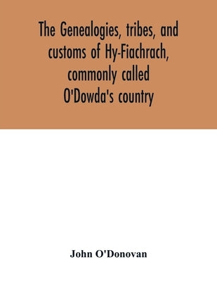 The genealogies, tribes, and customs of Hy-Fiachrach, commonly called O'Dowda's country: now first published from the Book of Lecan, in the library of by O'Donovan, John