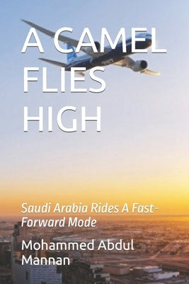 A Camel Flies High: The Kingdom of Saudi Arabia Rides A Fast-Forward Mode by Mannan, Mohammed Abdul