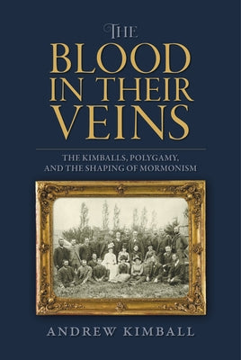 The Blood in Their Veins: The Kimballs, Polygamy, and the Shaping of Mormonism by Kimball, Andrew