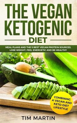 Vegan Ketogenic Diet: Combining a Vegan and Keto-Diet Lifestyle: Meal Plans and the 5 Best Vegan Protein Sources, Lose Weight, Feel Energeti by Martin, Tim