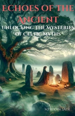 Echoes of the Ancient: Unlocking the Mysteries of Celtic Myth by Sage, Myrddin