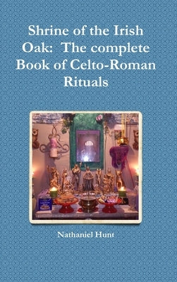 Shrine of the Irish Oak: The complete Book of Celto-Roman Rituals by Hunt, Nathaniel