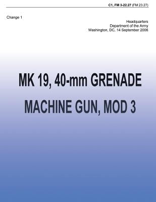 MK 19, 40-mm Grenade Machine Gun, MOD 3 (FM 3-22.27): Change 1 by Army, Department Of the