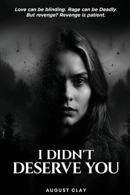 I Didn't Deserve You: Love can be blinding. Rage can be deadly. But Revenge? Revenge is patient. by Clay, August