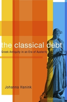 Classical Debt: Greek Antiquity in an Era of Austerity by Hanink, Johanna