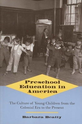 Preschool Education in America: The Culture of Young Children from the Colonial Era to the Present by Beatty, Barbara