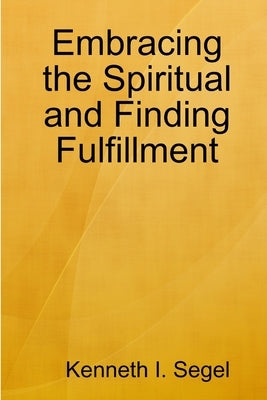 Embracing the Spiritual and Finding Fulfillment by Segel, Kenneth I.