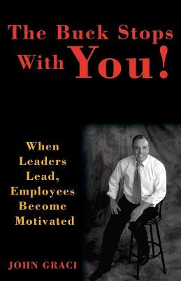 The Buck Stops with You: When Leaders Lead, Employees Become Motivated by Graci, John