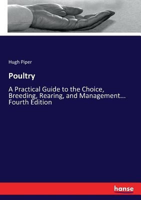 Poultry: A Practical Guide to the Choice, Breeding, Rearing, and Management... Fourth Edition by Piper, Hugh