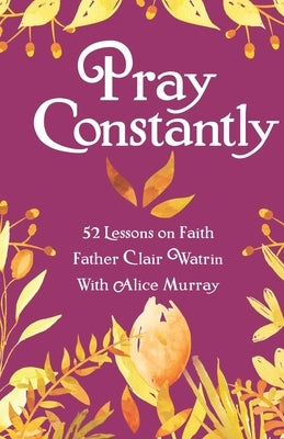 Pray Constantly: 52 Lessons On Faith by Murray, Alice