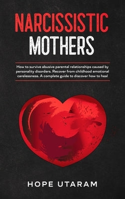 Narcissistic Mothers: How to Survive Abusive Parental Relationships Caused by Personality Disorders. Recover from Childhood Emotional Carele by Utaram, Hope