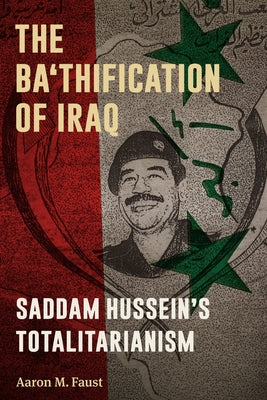 The Ba'thification of Iraq: Saddam Hussein's Totalitarianism by Faust, Aaron M.