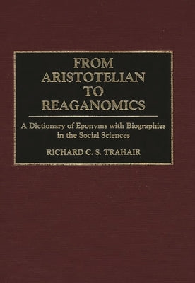 From Aristotelian to Reaganomics: A Dictionary of Eponyms with Biographies in the Social Sciences by Trahair, Richard C.