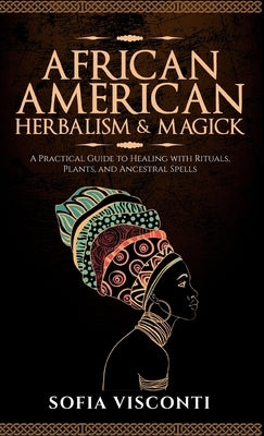 African American Herbalism & Magick: A Practical Guide to Healing with Rituals, Plants and Ancestral Spells by Visconti, Sofia
