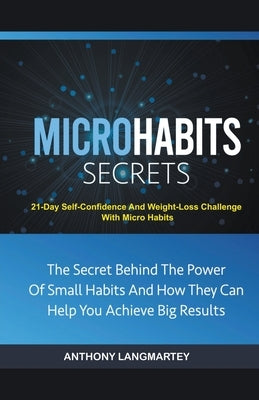 Micro Habits Secrets: The Secret Behind The Power Of Small Habits And How They Can Help You Achieve Big Results: 21-Day Self-Confidence And by Langmartey, Anthony