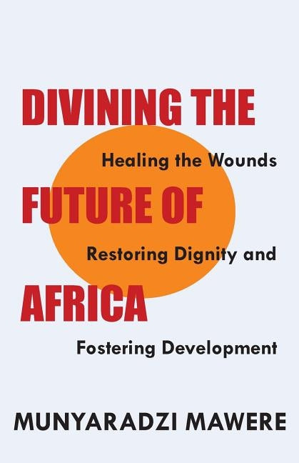 Divining the Future of Africa. Healing the Wounds, Restoring Dignity and Fostering Development by Mawere, Munyaradzi