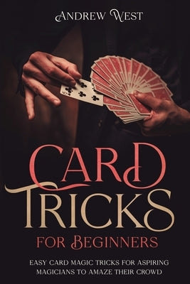 Card Tricks for Beginners: Easy Card Magic Tricks for Aspiring Magicians to Amaze Their Crowd by West, Andrew