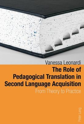 The Role of Pedagogical Translation in Second Language Acquisition: From Theory to Practice by Leonardi, Vanessa