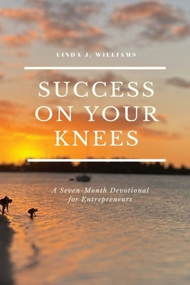 Success On Your Knees-A Seven-Month Devotional for Entrepreneurs by Williams, Linda J.