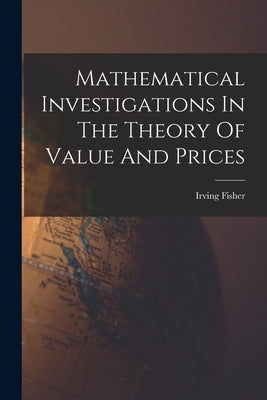 Mathematical Investigations In The Theory Of Value And Prices by Fisher, Irving